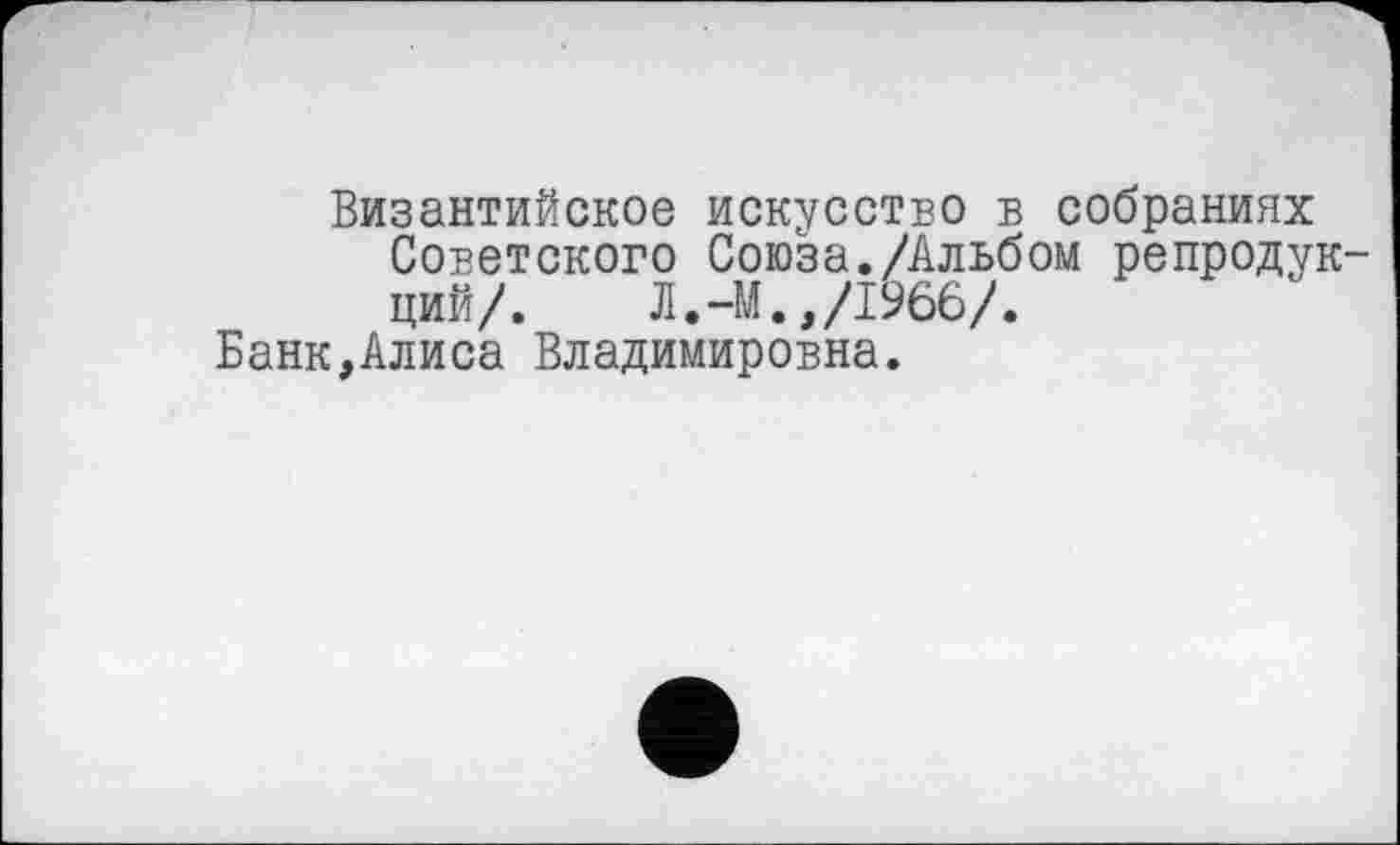 ﻿Византийское искусство в собраниях
Советского Союза./Альбом репродукций/. Л.-М.,/1966/.
Банк,Алиса Владимировна.